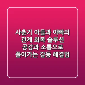사춘기 아들과 아빠의 관계 회복 솔루션 공감과 소통으로 풀어가는 갈등 해결법