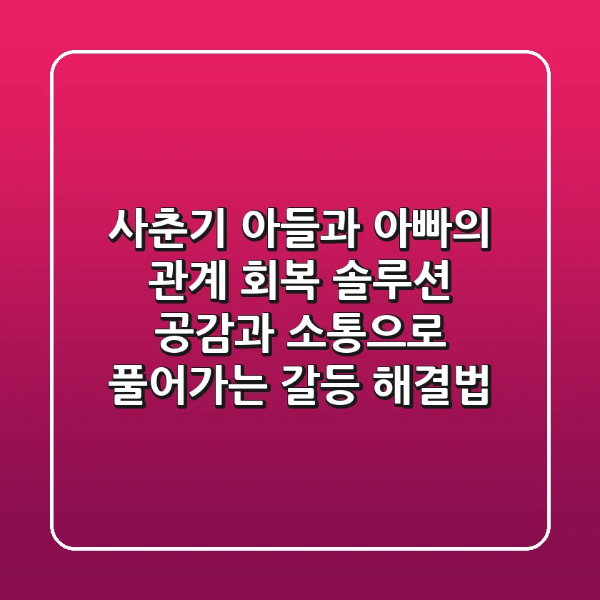 사춘기 아들과 아빠의 관계 회복 솔루션 공감과 소통으로 풀어가는 갈등 해결법