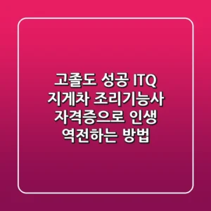 고졸도 성공? ITQ, 지게차, 조리기능사 자격증으로 인생 역전하는 방법!