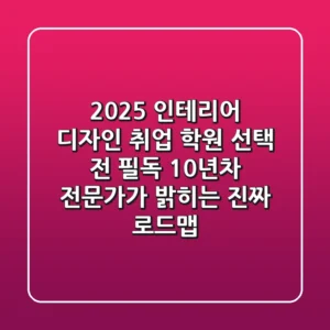 2025 인테리어 디자인 취업, 학원 선택 전 필독! 10년차 전문가가 밝히는 진짜 로드맵