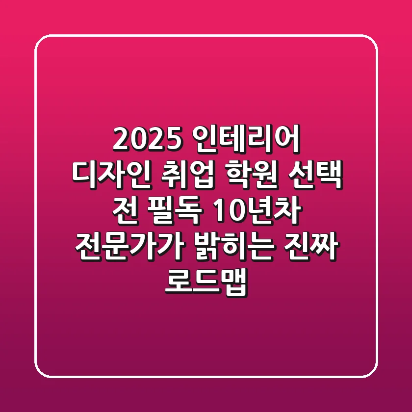 2025 인테리어 디자인 취업, 학원 선택 전 필독! 10년차 전문가가 밝히는 진짜 로드맵