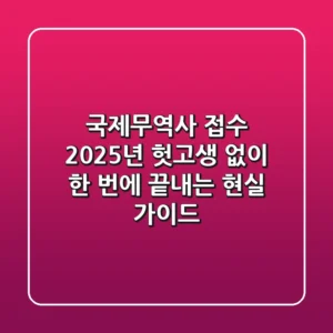 국제무역사 접수: 2025년, 헛고생 없이 한 번에 끝내는 현실 가이드