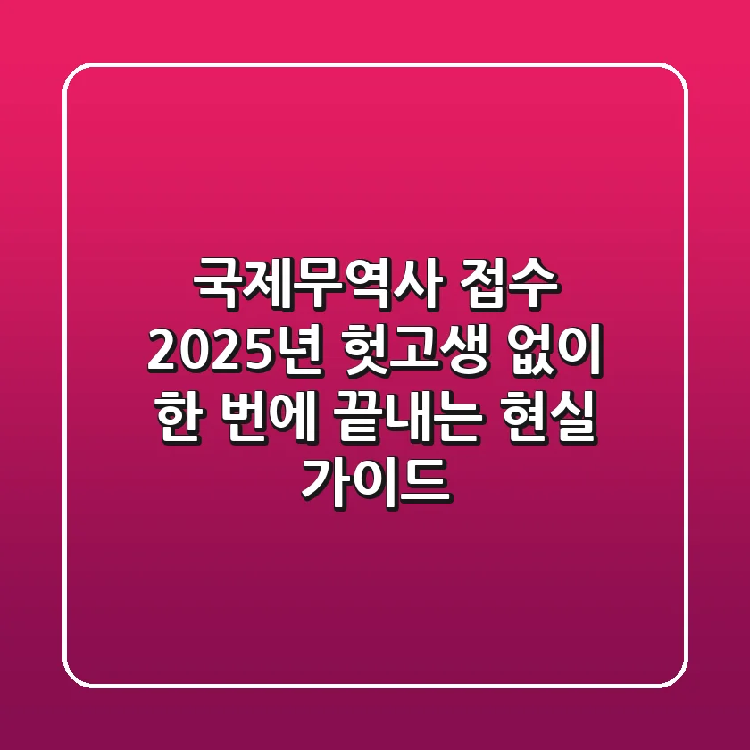 국제무역사 접수: 2025년, 헛고생 없이 한 번에 끝내는 현실 가이드