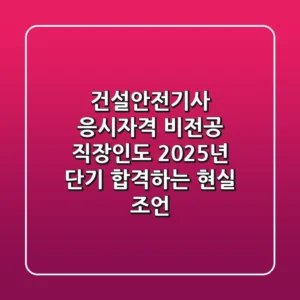 건설안전기사 응시자격, 비전공 직장인도 2025년 단기 합격하는 현실 조언