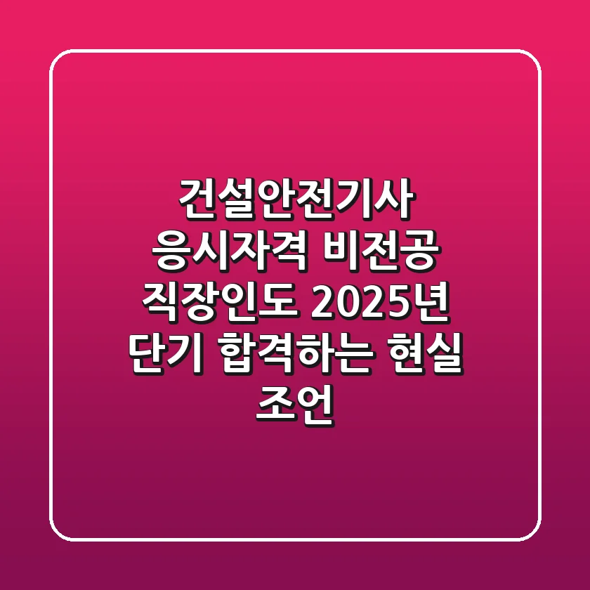 건설안전기사 응시자격, 비전공 직장인도 2025년 단기 합격하는 현실 조언