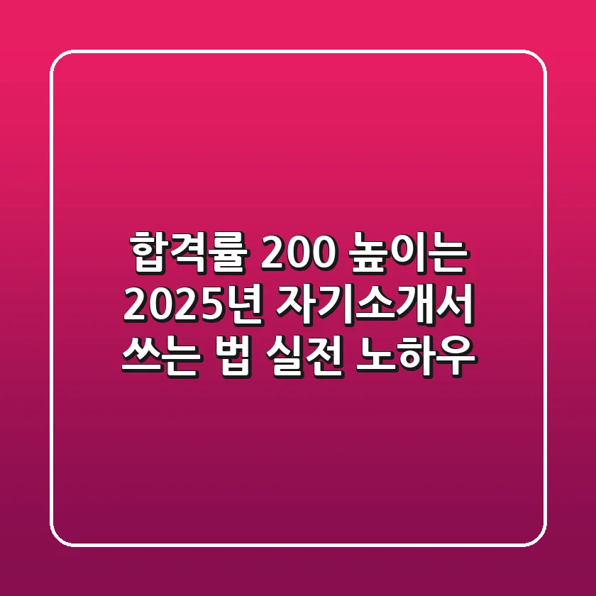 합격률 200% 높이는 2025년 자기소개서 쓰는 법 (실전 노하우)