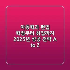 아동학과 편입, 학점부터 취업까지 2025년 성공 전략 A to Z