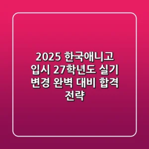 2025 한국애니고 입시, 27학년도 실기 변경 완벽 대비 합격 전략