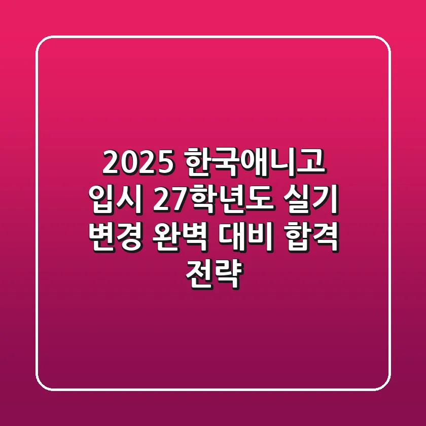 2025 한국애니고 입시, 27학년도 실기 변경 완벽 대비 합격 전략