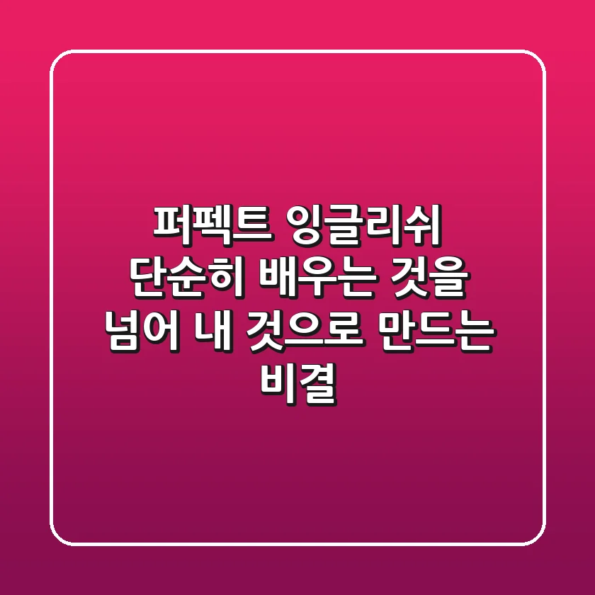 퍼펙트 잉글리쉬, 단순히 배우는 것을 넘어 내 것으로 만드는 비결