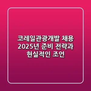 코레일관광개발 채용, 2025년 준비 전략과 현실적인 조언