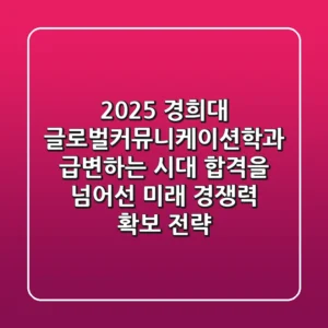 2025 경희대 글로벌커뮤니케이션학과: 급변하는 시대, 합격을 넘어선 미래 경쟁력 확보 전략