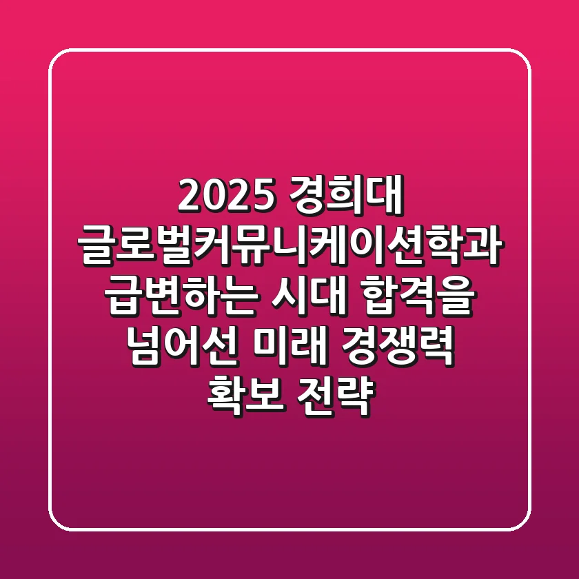 2025 경희대 글로벌커뮤니케이션학과: 급변하는 시대, 합격을 넘어선 미래 경쟁력 확보 전략