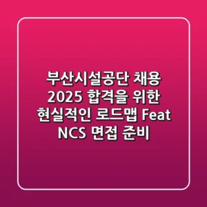 부산시설공단 채용 2025, 합격을 위한 현실적인 로드맵 (Feat. NCS & 면접 준비)