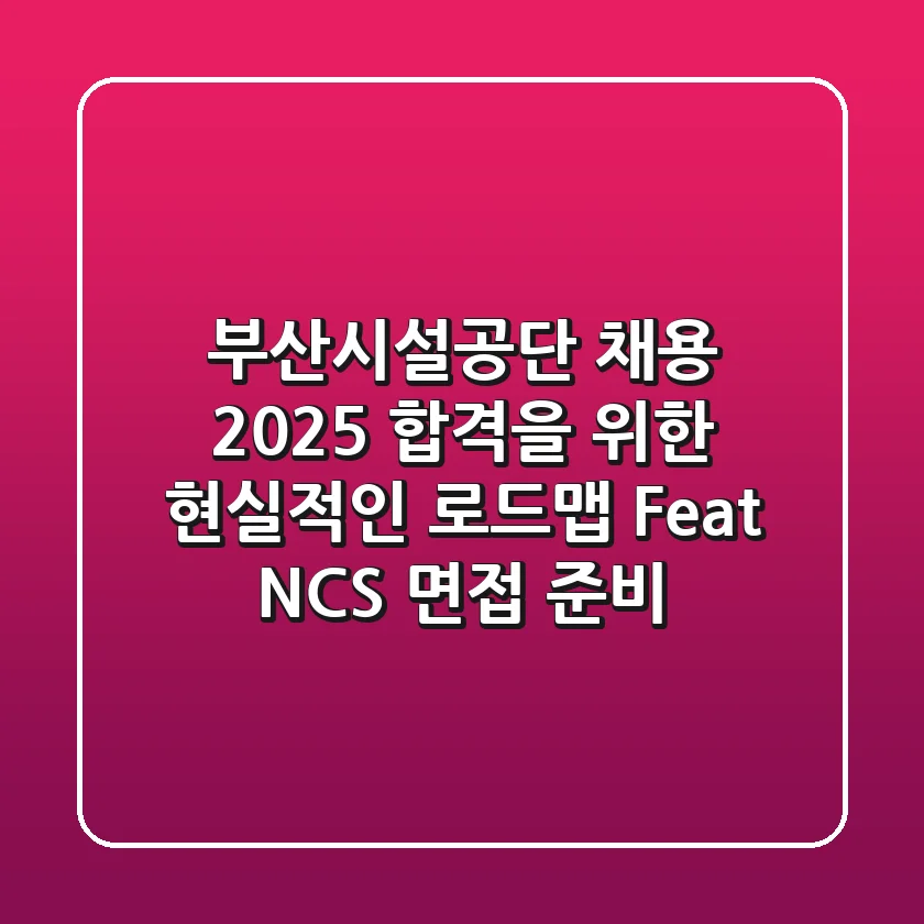 부산시설공단 채용 2025, 합격을 위한 현실적인 로드맵 (Feat. NCS & 면접 준비)