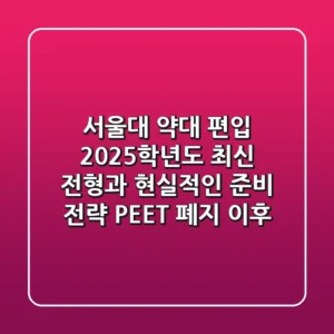 서울대 약대 편입, 2025학년도 최신 전형과 현실적인 준비 전략 (PEET 폐지 이후)
