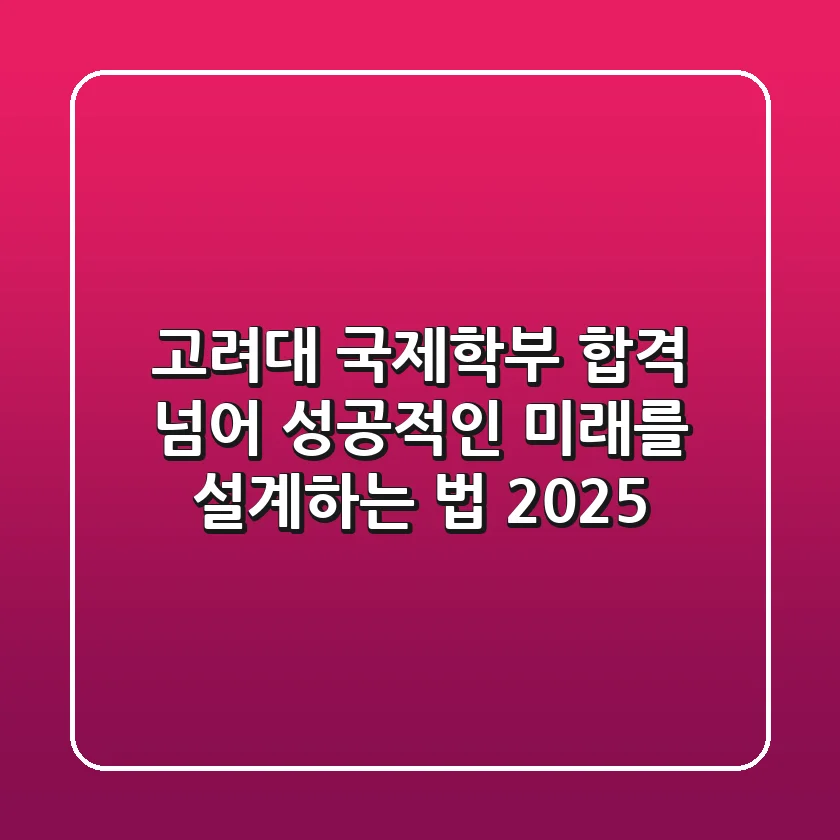 고려대 국제학부, 합격 넘어 성공적인 미래를 설계하는 법 (2025)