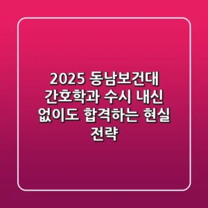2025 동남보건대 간호학과 수시: 내신 없이도 합격하는 현실 전략