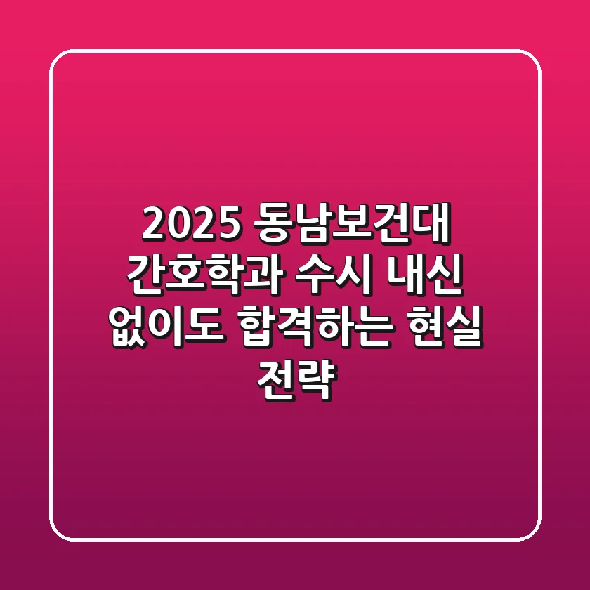 2025 동남보건대 간호학과 수시: 내신 없이도 합격하는 현실 전략