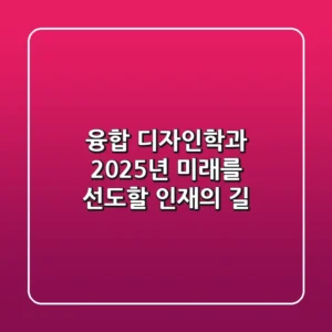 융합 디자인학과, 2025년 미래를 선도할 인재의 길