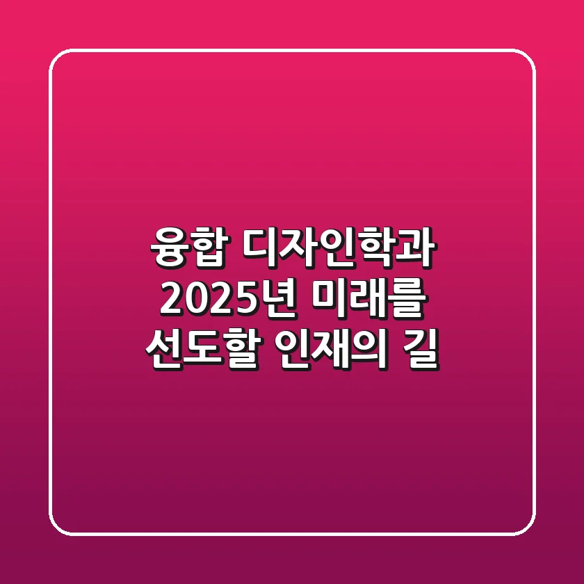 융합 디자인학과, 2025년 미래를 선도할 인재의 길
