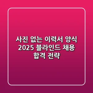 사진 없는 이력서 양식, 2025 블라인드 채용 합격 전략