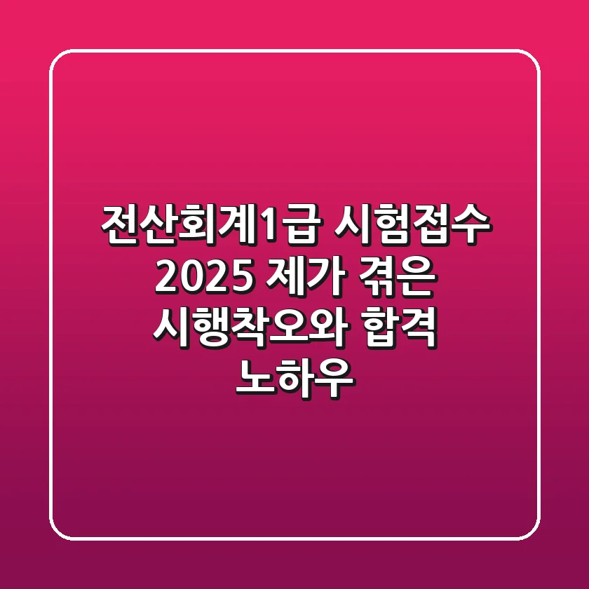 전산회계1급 시험접수 2025: 제가 겪은 시행착오와 합격 노하우