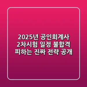 2025년 공인회계사 2차시험 일정, 불합격 피하는 진짜 전략 공개