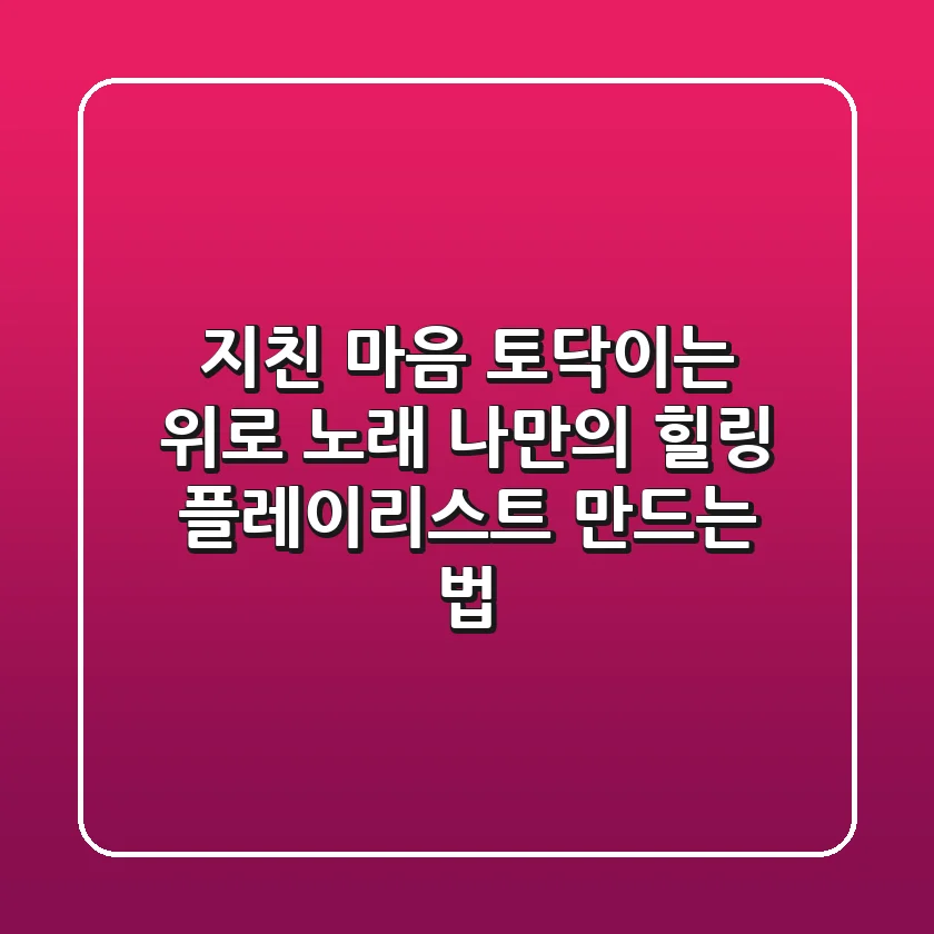 지친 마음 토닥이는 위로 노래, 나만의 힐링 플레이리스트 만드는 법