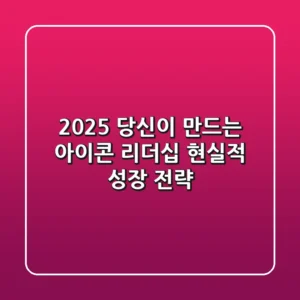 2025, 당신이 만드는 아이콘 리더십: 현실적 성장 전략