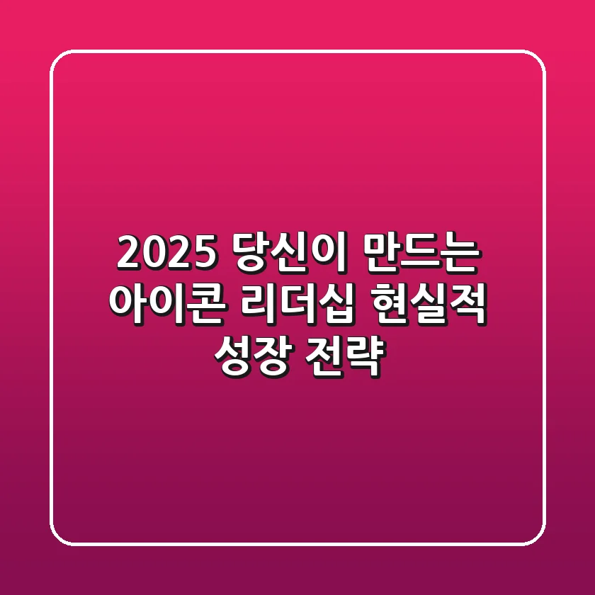 2025, 당신이 만드는 아이콘 리더십: 현실적 성장 전략