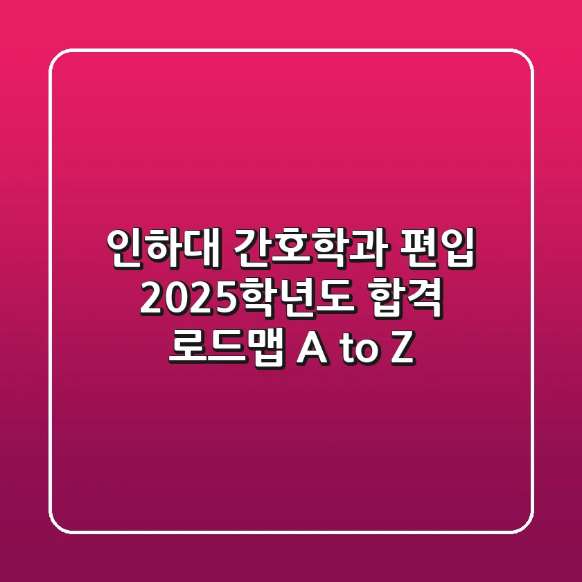 인하대 간호학과 편입, 2025학년도 합격 로드맵 A to Z