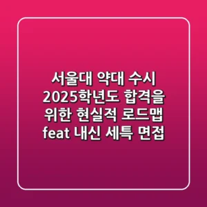서울대 약대 수시, 2025학년도 합격을 위한 현실적 로드맵 (feat. 내신, 세특, 면접)
