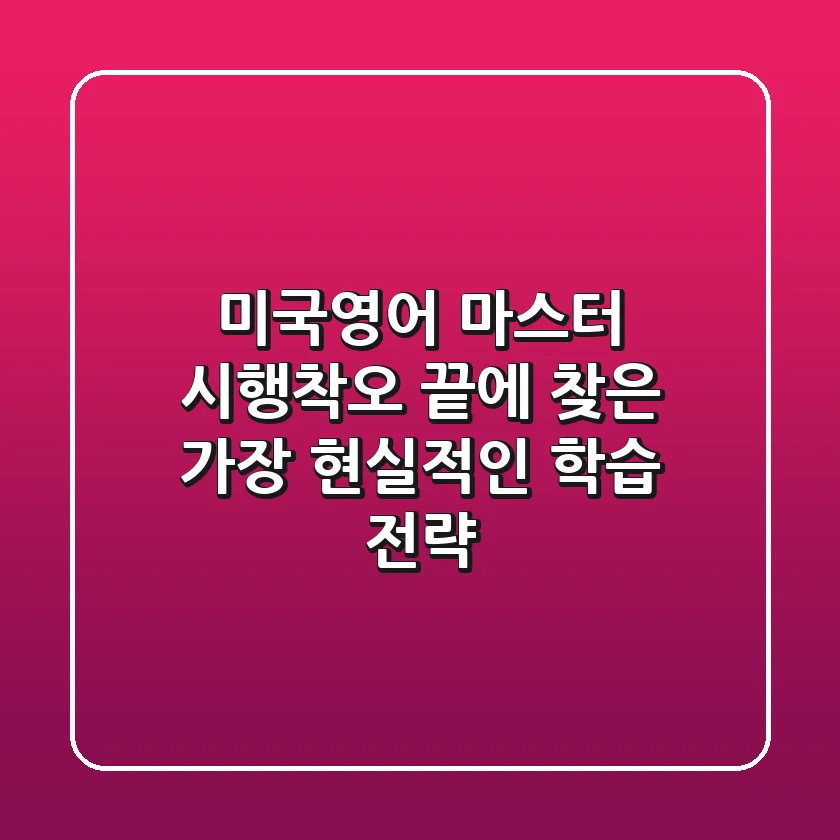 미국영어 마스터: 시행착오 끝에 찾은 가장 현실적인 학습 전략
