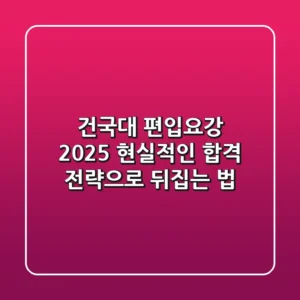 건국대 편입요강 2025, 현실적인 합격 전략으로 뒤집는 법