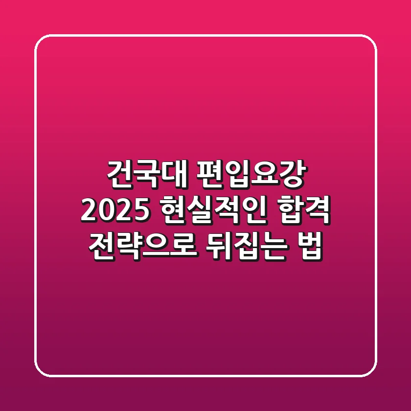 건국대 편입요강 2025, 현실적인 합격 전략으로 뒤집는 법