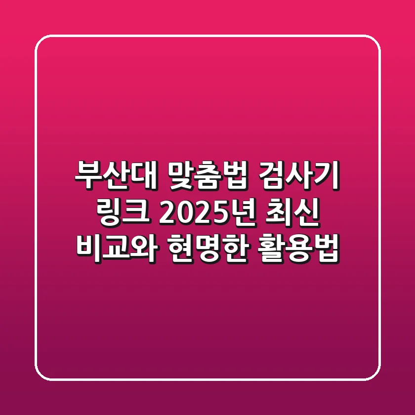 부산대 맞춤법 검사기 링크, 2025년 최신 비교와 현명한 활용법