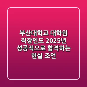 부산대학교 대학원: 직장인도 2025년 성공적으로 합격하는 현실 조언
