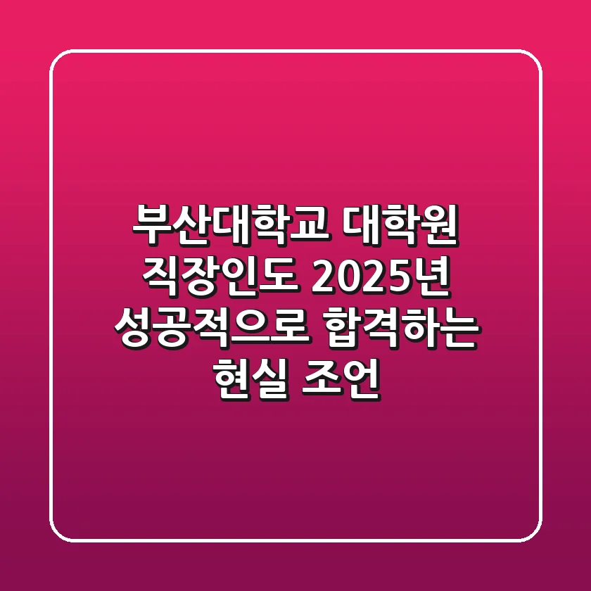 부산대학교 대학원: 직장인도 2025년 성공적으로 합격하는 현실 조언