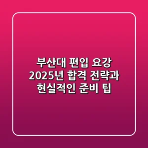 부산대 편입 요강, 2025년 합격 전략과 현실적인 준비 팁!