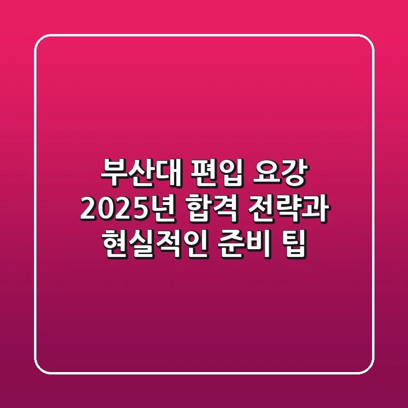 부산대 편입 요강, 2025년 합격 전략과 현실적인 준비 팁!