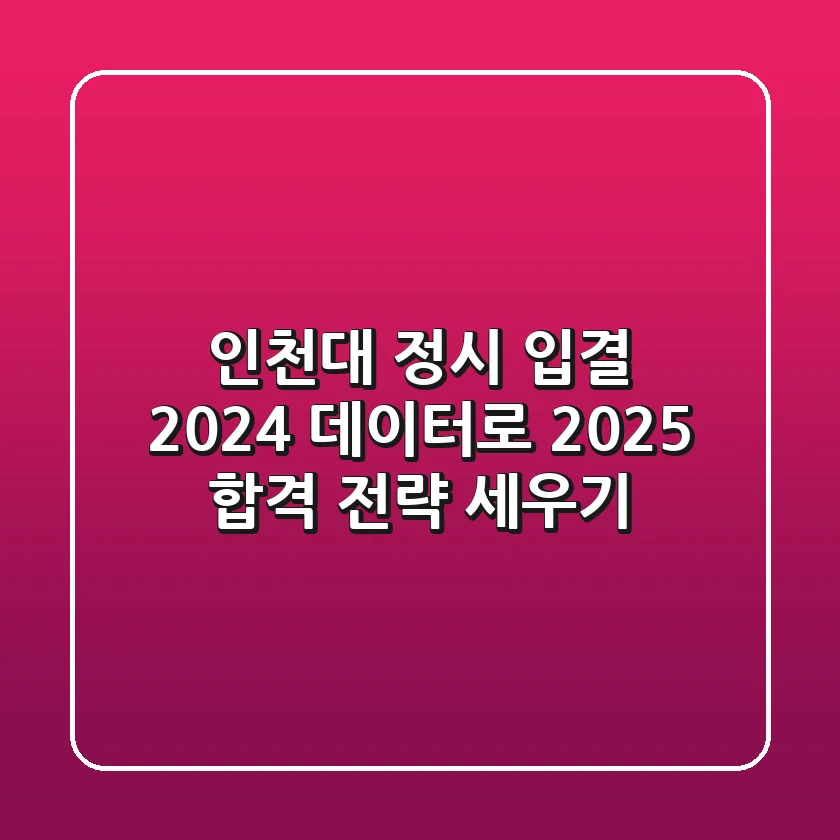 인천대 정시 입결: 2024 데이터로 2025 합격 전략 세우기