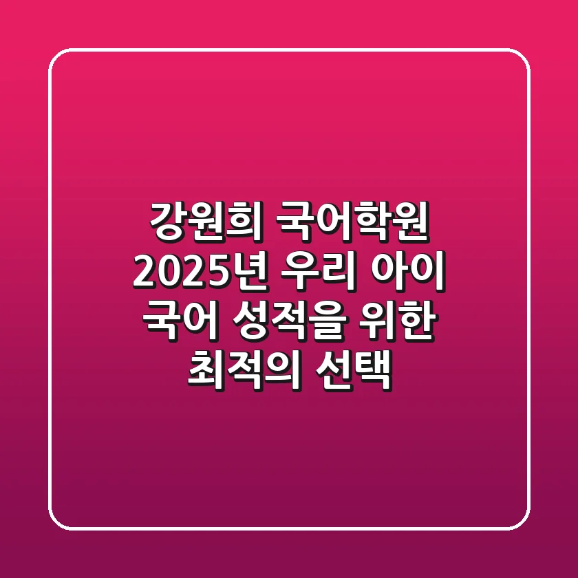 강원희 국어학원, 2025년 우리 아이 국어 성적을 위한 최적의 선택