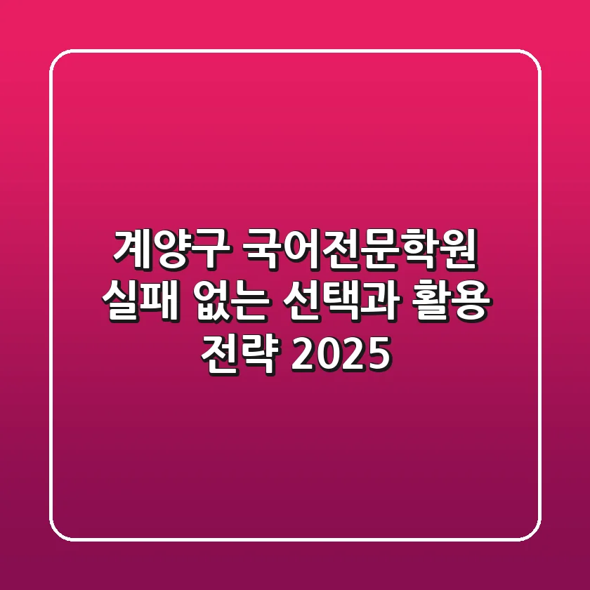 계양구 국어전문학원, 실패 없는 선택과 활용 전략 2025