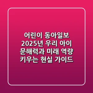 어린이 동아일보, 2025년 우리 아이 문해력과 미래 역량 키우는 현실 가이드