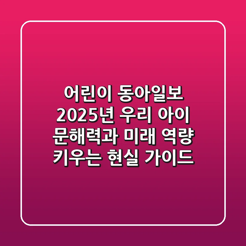 어린이 동아일보, 2025년 우리 아이 문해력과 미래 역량 키우는 현실 가이드