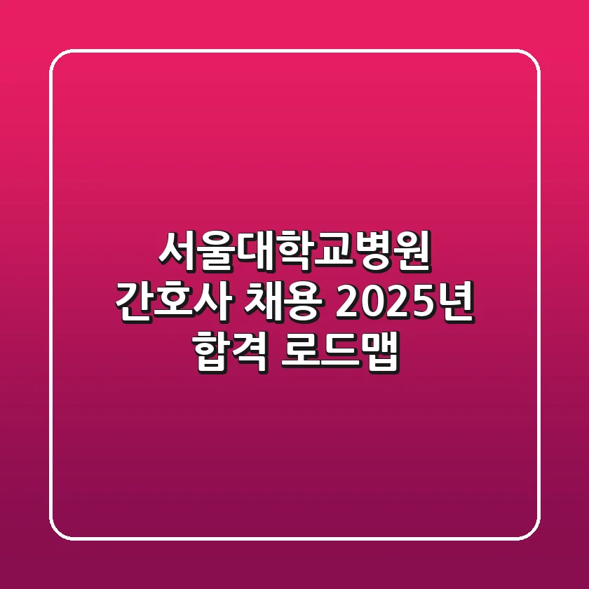 서울대학교병원 간호사 채용, 2025년 합격 로드맵