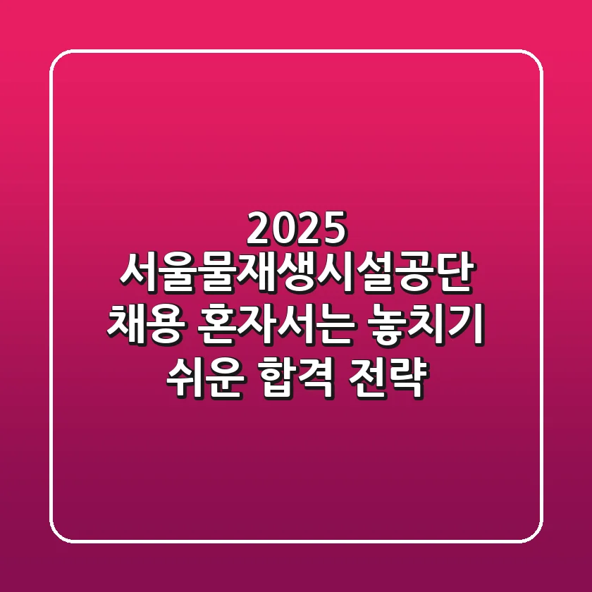 2025 서울물재생시설공단 채용, 혼자서는 놓치기 쉬운 합격 전략