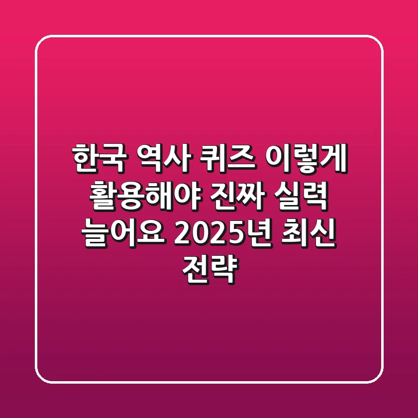 한국 역사 퀴즈, 이렇게 활용해야 진짜 실력 늘어요! (2025년 최신 전략)