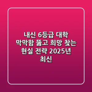 내신 6등급 대학, 막막함 뚫고 희망 찾는 현실 전략 (2025년 최신)